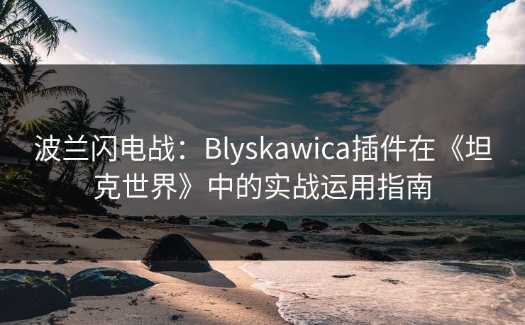 波兰闪电战：Blyskawica插件在《坦克世界》中的实战运用指南
