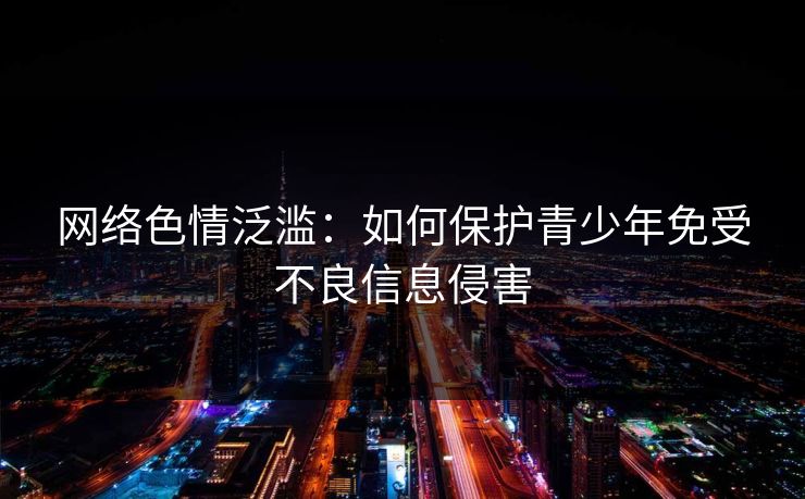网络色情泛滥：如何保护青少年免受不良信息侵害