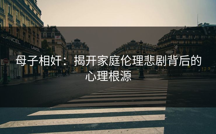 母子相奸：揭开家庭伦理悲剧背后的心理根源