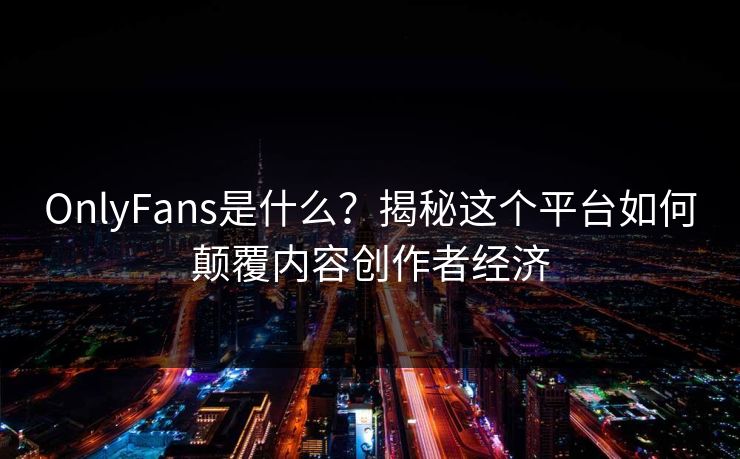 OnlyFans是什么？揭秘这个平台如何颠覆内容创作者经济