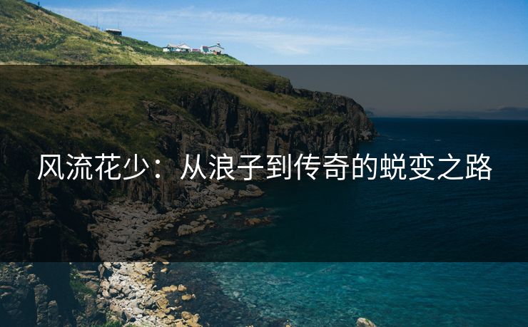 风流花少:从浪子到传奇的蜕变之路