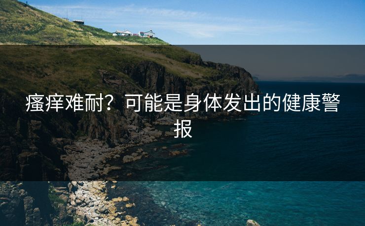 瘙痒难耐？可能是身体发出的健康警报
