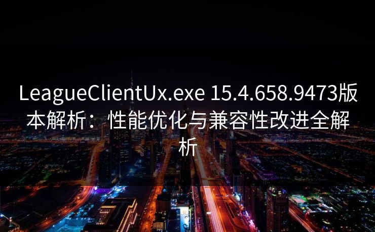 LeagueClientUx.exe 15.4.658.9473版本解析:性能优化与兼容性改进全解析