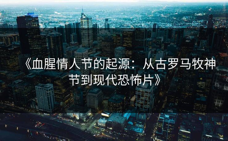 《血腥情人节的起源:从古罗马牧神节到现代恐怖片》