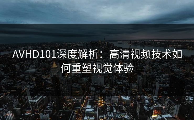 AVHD101深度解析：高清视频技术如何重塑视觉体验