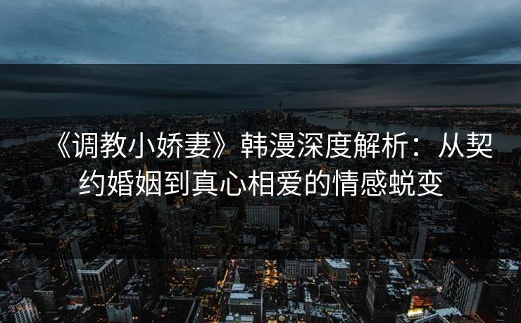 《调教小娇妻》韩漫深度解析:从契约婚姻到真心相爱的情感蜕变