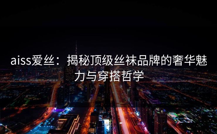 aiss爱丝:揭秘顶级丝袜品牌的奢华魅力与穿搭哲学