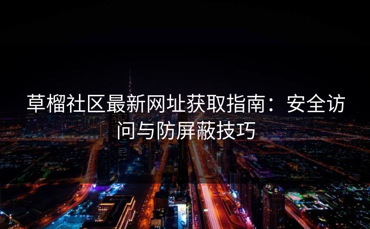 草榴社区最新网址获取指南：安全访问与防屏蔽技巧