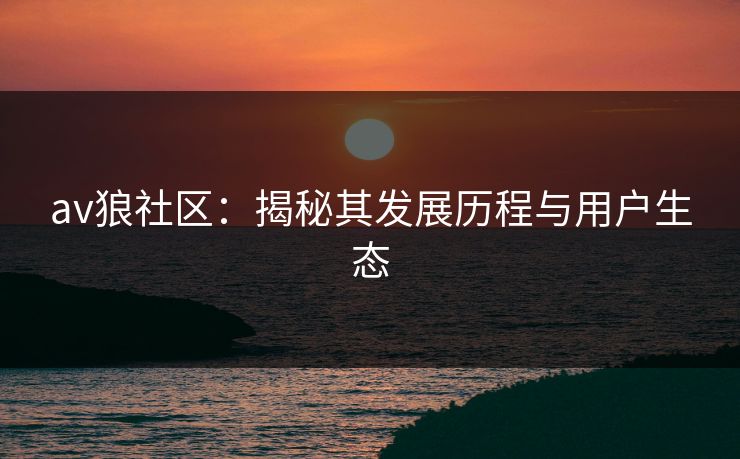 av狼社区：揭秘其发展历程与用户生态