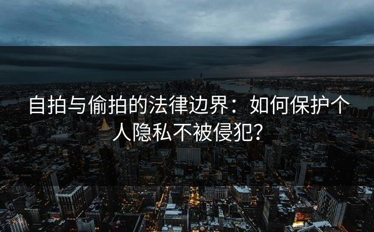 自拍与偷拍的法律边界：如何保护个人隐私不被侵犯？