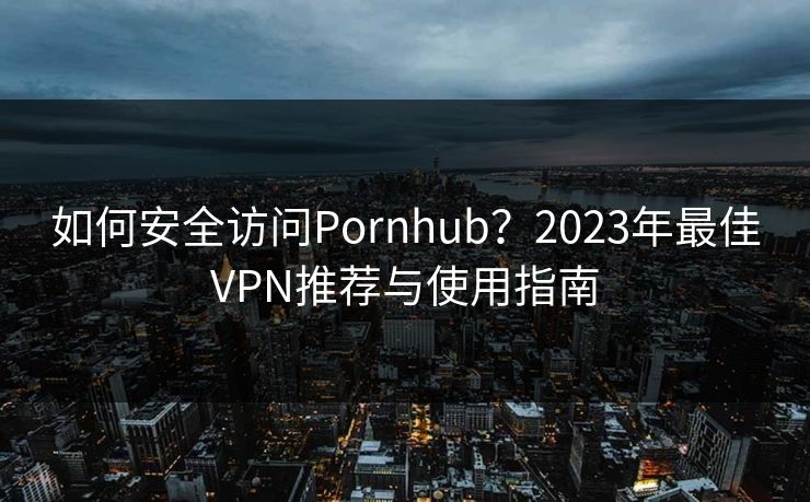 如何安全访问Pornhub？2023年最佳VPN推荐与使用指南