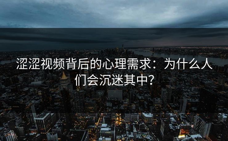 涩涩视频背后的心理需求：为什么人们会沉迷其中？