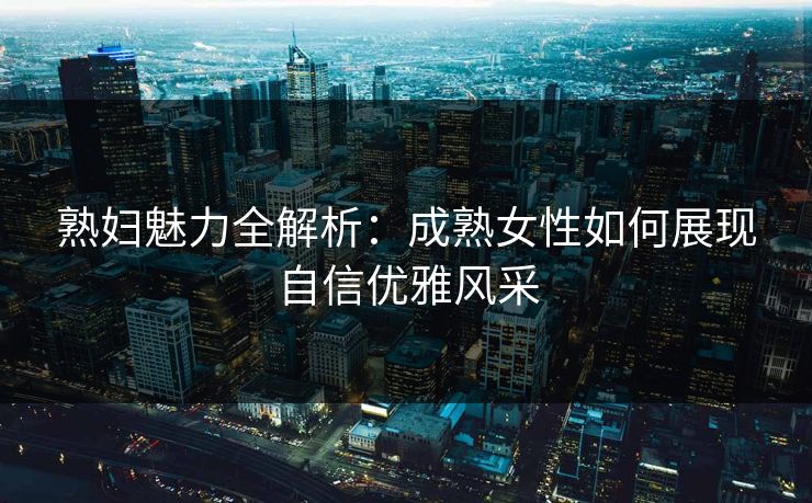 熟妇魅力全解析：成熟女性如何展现自信优雅风采