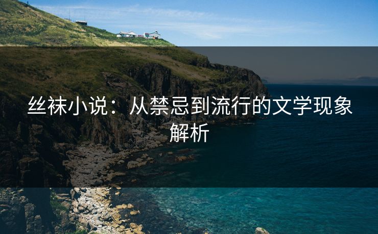 丝袜小说：从禁忌到流行的文学现象解析