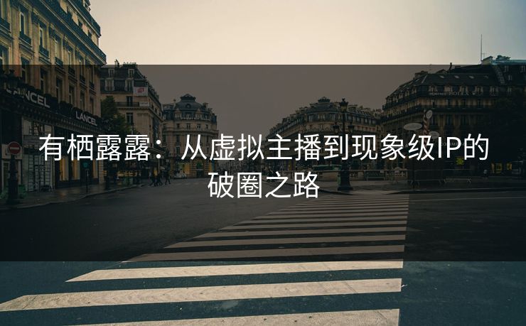 有栖露露：从虚拟主播到现象级IP的破圈之路