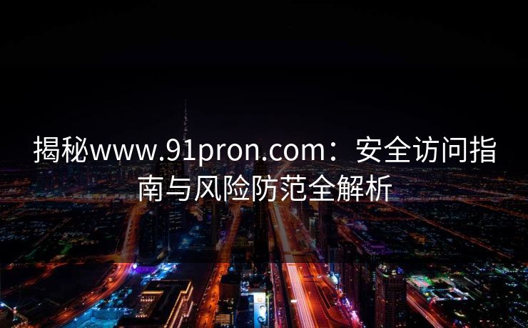 揭秘www.91pron.com：安全访问指南与风险防范全解析