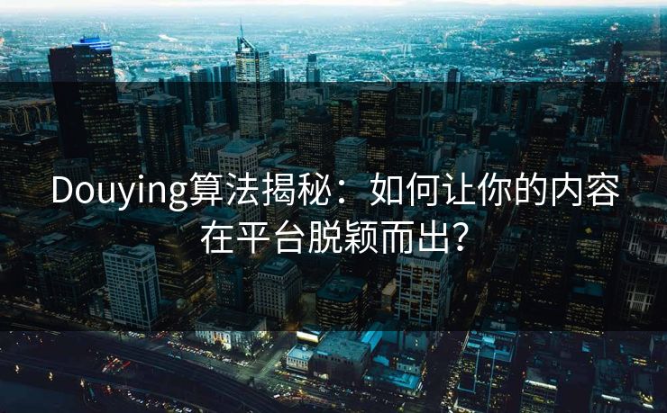 Douying算法揭秘：如何让你的内容在平台脱颖而出？
