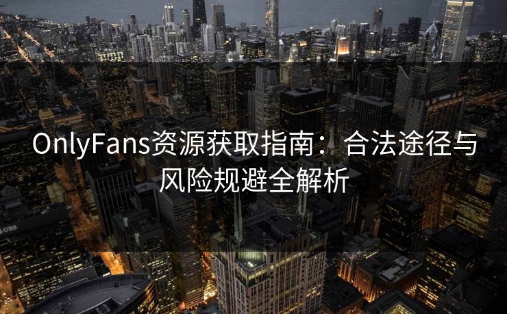 OnlyFans资源获取指南：合法途径与风险规避全解析