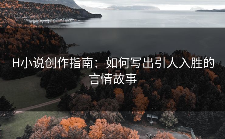 H小说创作指南：如何写出引人入胜的言情故事