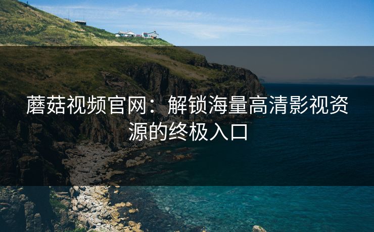 蘑菇视频官网：解锁海量高清影视资源的终极入口