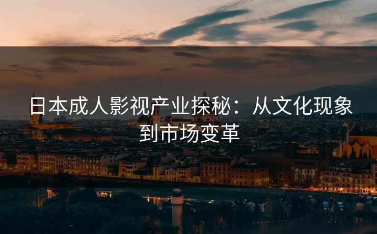 日本成人影视产业探秘：从文化现象到市场变革