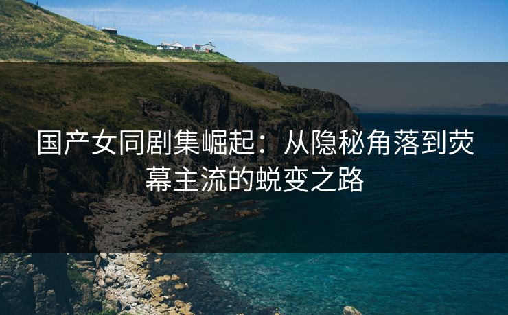 国产女同剧集崛起：从隐秘角落到荧幕主流的蜕变之路